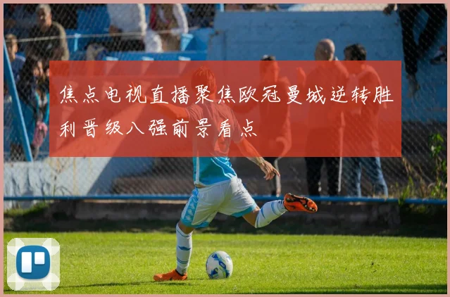 焦点电视直播聚焦欧冠曼城逆转胜利晋级八强前景看点