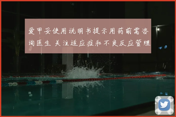 爱甲妥使用说明书提示用药前需咨询医生 关注适应症和不良反应管理