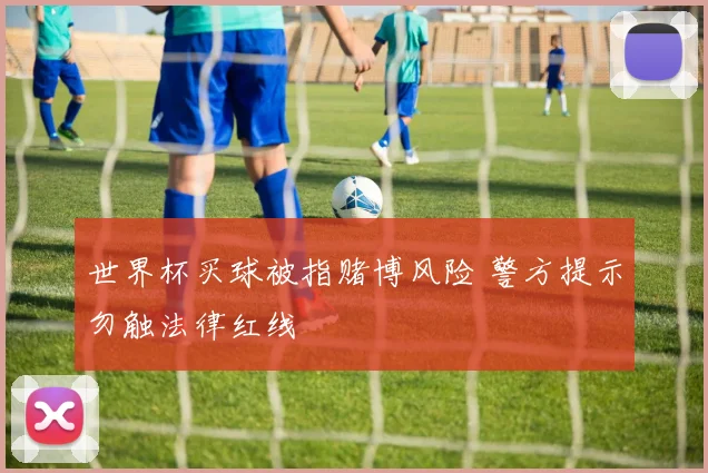 世界杯买球被指赌博风险 警方提示勿触法律红线