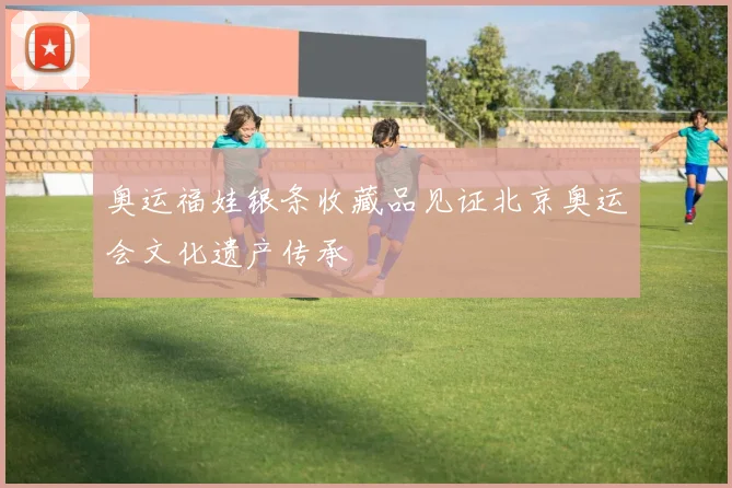 奥运福娃银条收藏品见证北京奥运会文化遗产传承