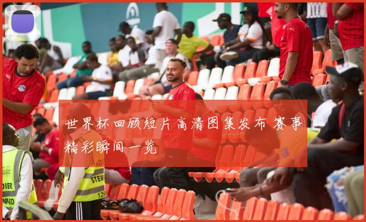 世界杯回顾短片高清图集发布 赛事精彩瞬间一览