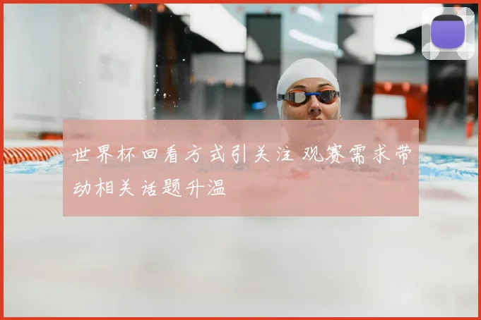 世界杯回看方式引关注 观赛需求带动相关话题升温