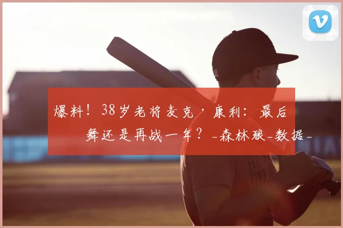 爆料！38岁老将麦克·康利：最后一舞还是再战一年？_森林狼_数据_助攻