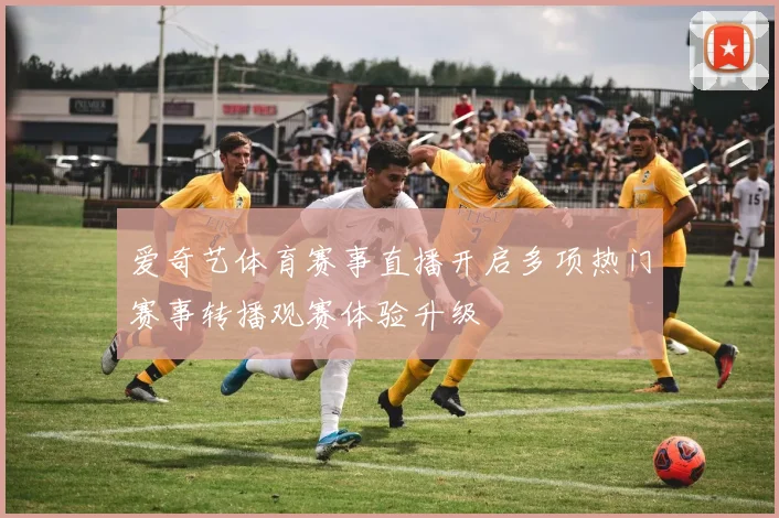 爱奇艺体育赛事直播开启多项热门赛事转播观赛体验升级