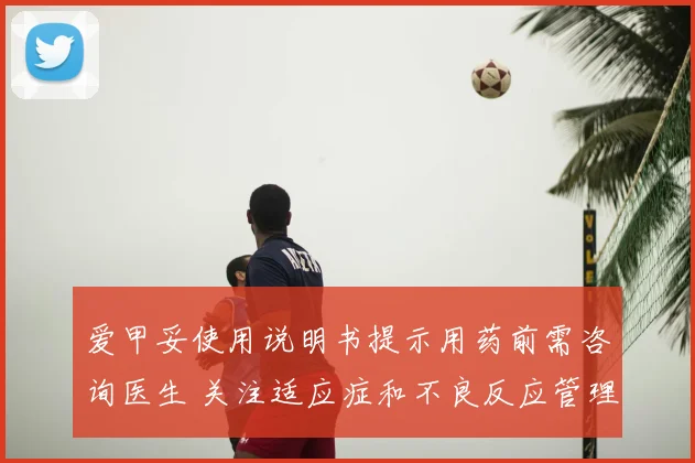 爱甲妥使用说明书提示用药前需咨询医生 关注适应症和不良反应管理