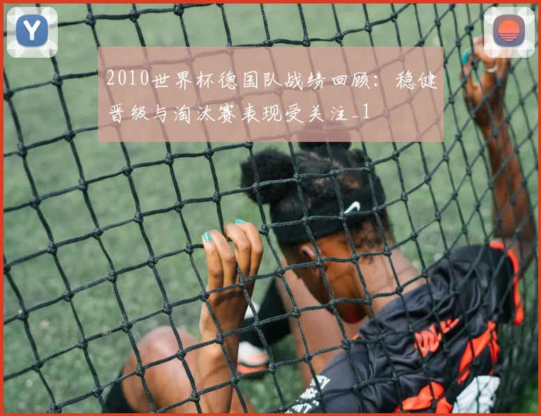 2010世界杯德国队战绩回顾:稳健晋级与淘汰赛表现受关注_1