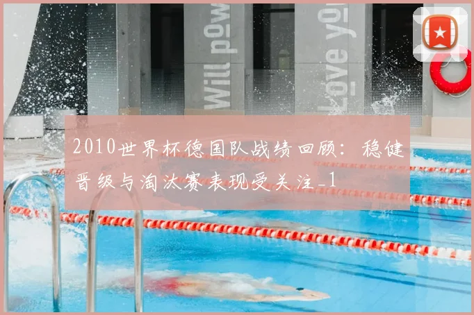 2010世界杯德国队战绩回顾:稳健晋级与淘汰赛表现受关注_1