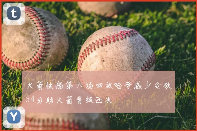 火箭快船第六场回放哈登威少合砍54分助火箭晋级西决