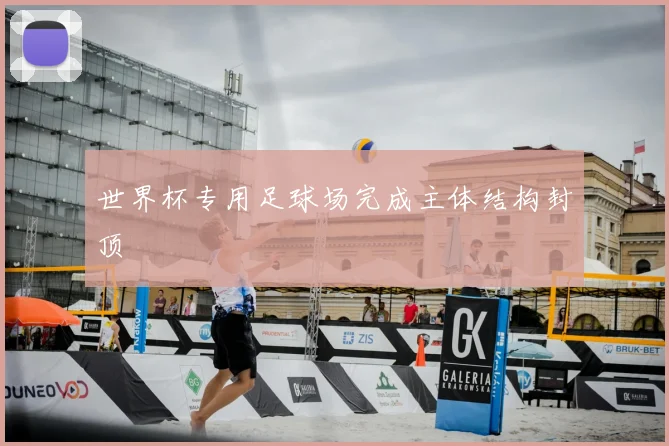 世界杯专用足球场完成主体结构封顶