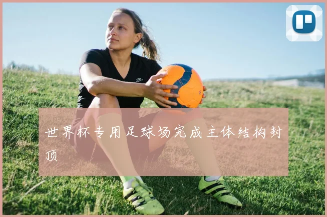 世界杯专用足球场完成主体结构封顶