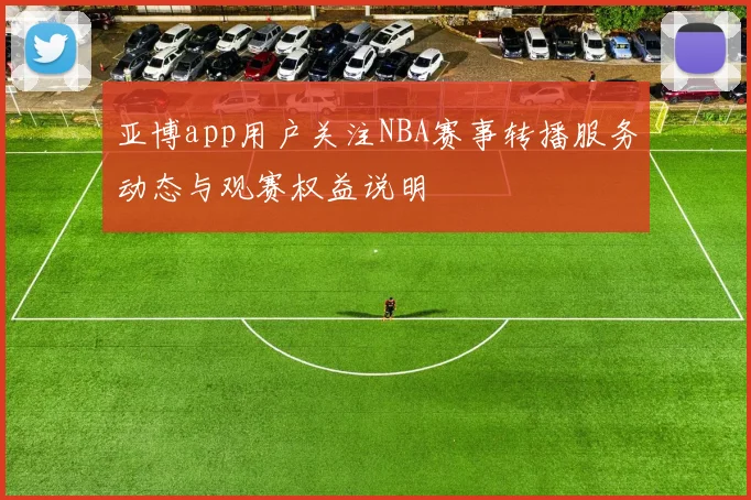 亚博app用户关注NBA赛事转播服务动态与观赛权益说明
