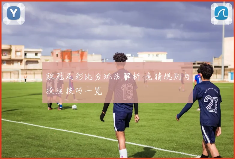 欧冠足彩比分玩法解析 竞猜规则与投注技巧一览