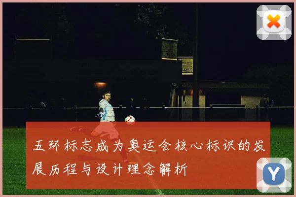 五环标志成为奥运会核心标识的发展历程与设计理念解析