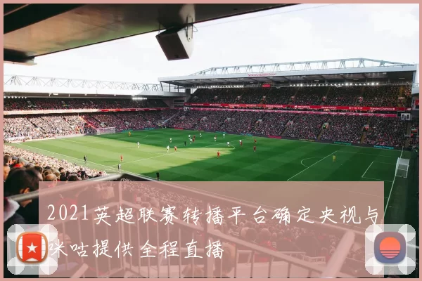 2021英超联赛转播平台确定央视与咪咕提供全程直播