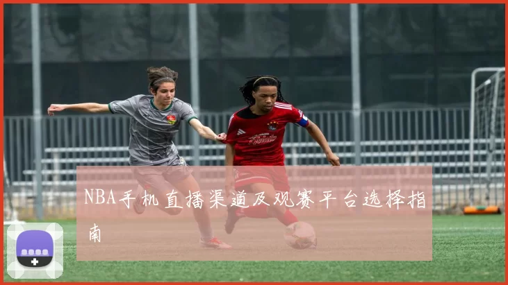 NBA手机直播渠道及观赛平台选择指南
