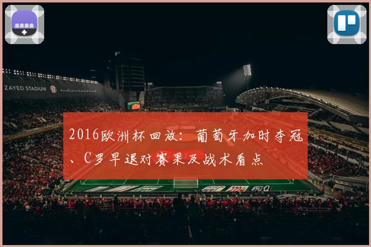2016欧洲杯回放:葡萄牙加时夺冠、C罗早退对赛果及战术看点