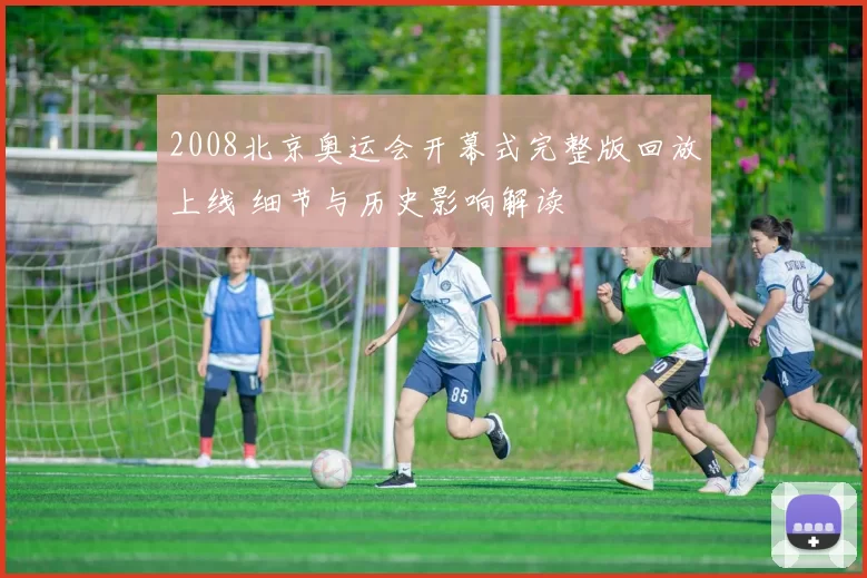 2008北京奥运会开幕式完整版回放上线 细节与历史影响解读