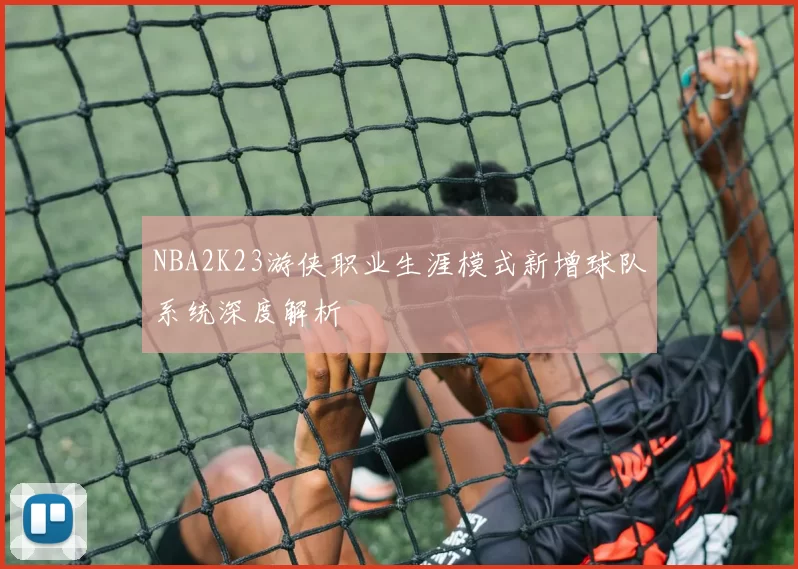 NBA2K23游侠职业生涯模式新增球队系统深度解析