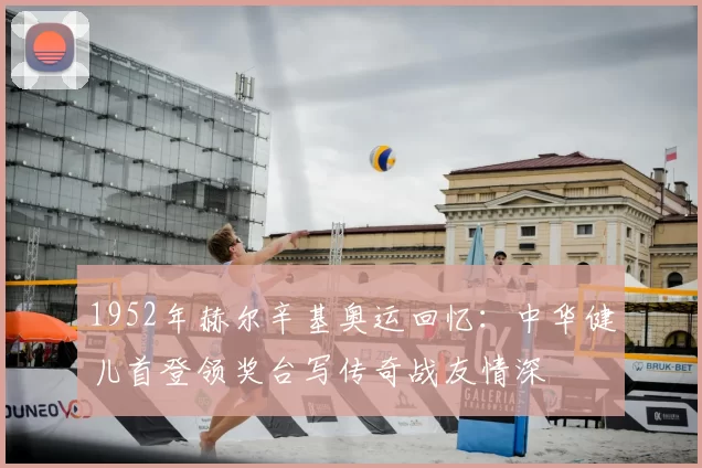 1952年赫尔辛基奥运回忆：中华健儿首登领奖台写传奇战友情深