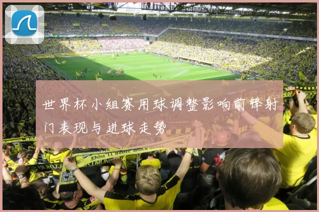 世界杯小组赛用球调整影响前锋射门表现与进球走势