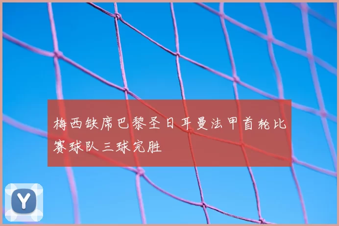 梅西缺席巴黎圣日耳曼法甲首轮比赛球队三球完胜