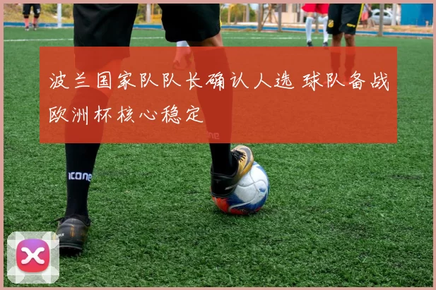波兰国家队队长确认人选 球队备战欧洲杯核心稳定