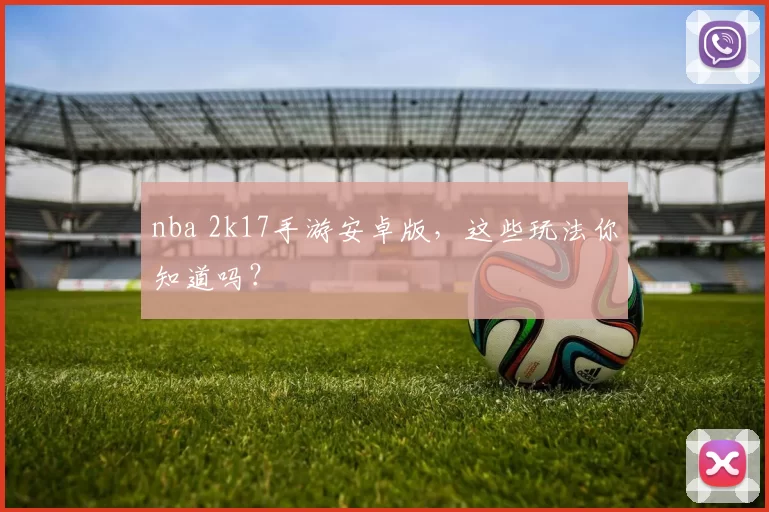 nba 2k17手游安卓版,这些玩法你知道吗?