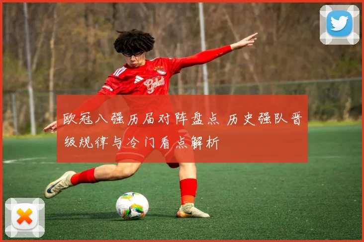 欧冠八强历届对阵盘点 历史强队晋级规律与冷门看点解析