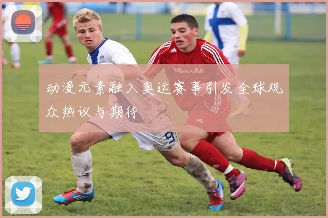 动漫元素融入奥运赛事引发全球观众热议与期待