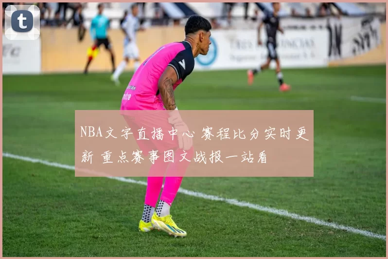 NBA文字直播中心 赛程比分实时更新 重点赛事图文战报一站看