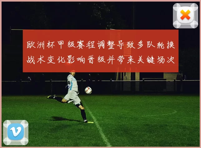 欧洲杯甲级赛程调整导致多队轮换战术变化影响晋级并带来关键场次看点