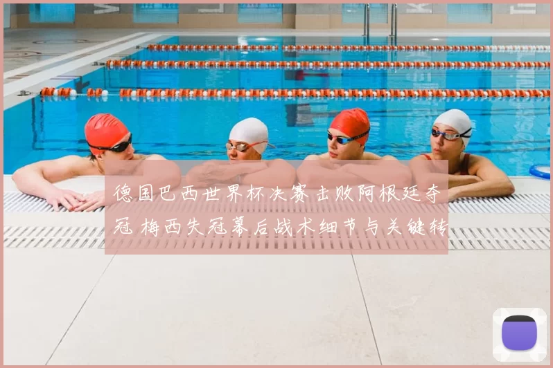 德国巴西世界杯决赛击败阿根廷夺冠 梅西失冠幕后战术细节与关键转折