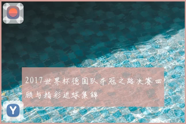 2017世界杯德国队夺冠之路决赛回顾与精彩进球集锦