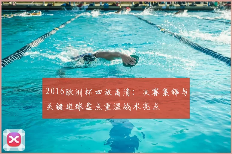 2016欧洲杯回放高清：决赛集锦与关键进球盘点重温战术亮点