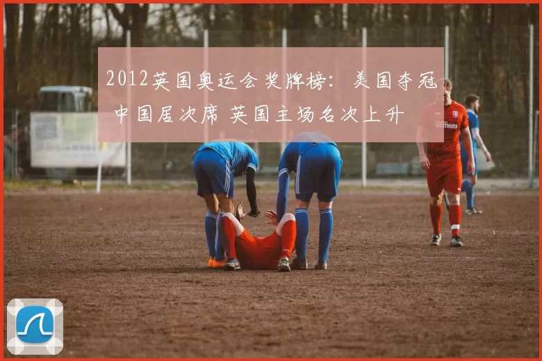 2012英国奥运会奖牌榜:美国夺冠 中国居次席 英国主场名次上升