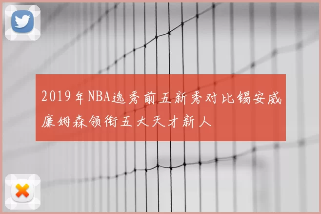 2019年NBA选秀前五新秀对比锡安威廉姆森领衔五大天才新人