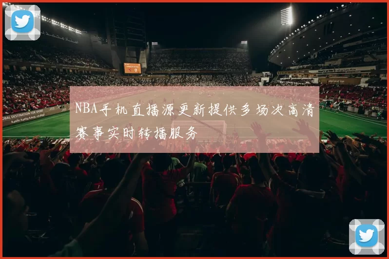 NBA手机直播源更新提供多场次高清赛事实时转播服务