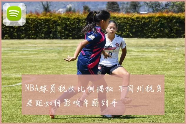 NBA球员税收比例揭秘 不同州税负差距如何影响年薪到手