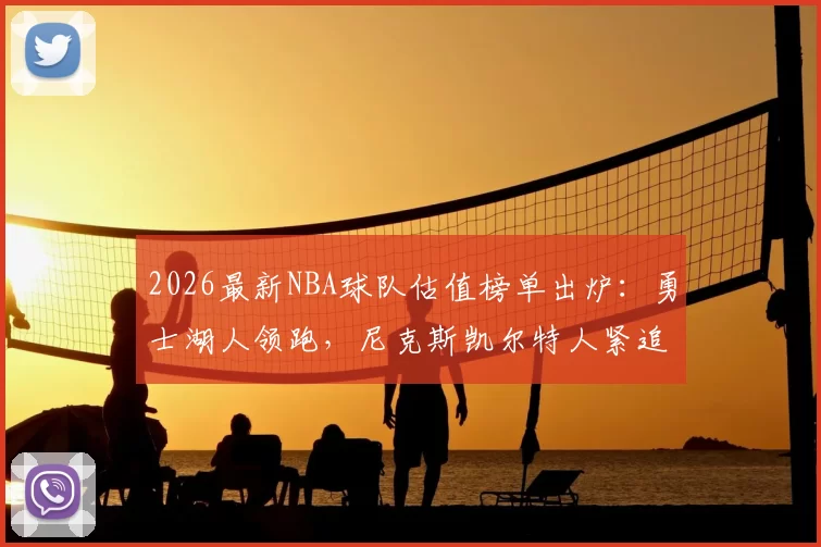 2026最新NBA球队估值榜单出炉:勇士湖人领跑,尼克斯凯尔特人紧追