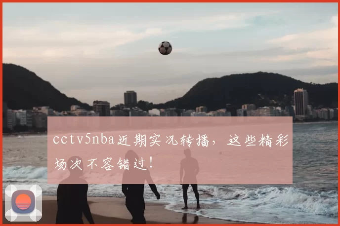 cctv5nba近期实况转播,这些精彩场次不容错过!