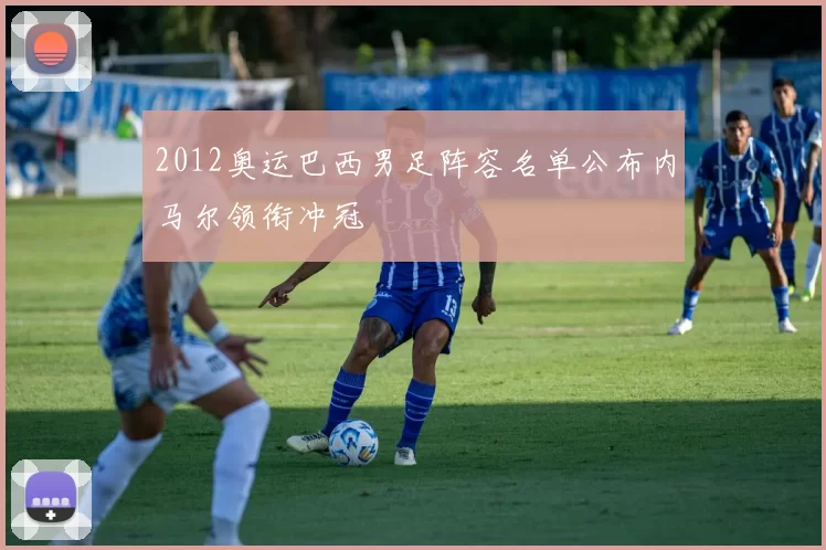 2012奥运巴西男足阵容名单公布内马尔领衔冲冠