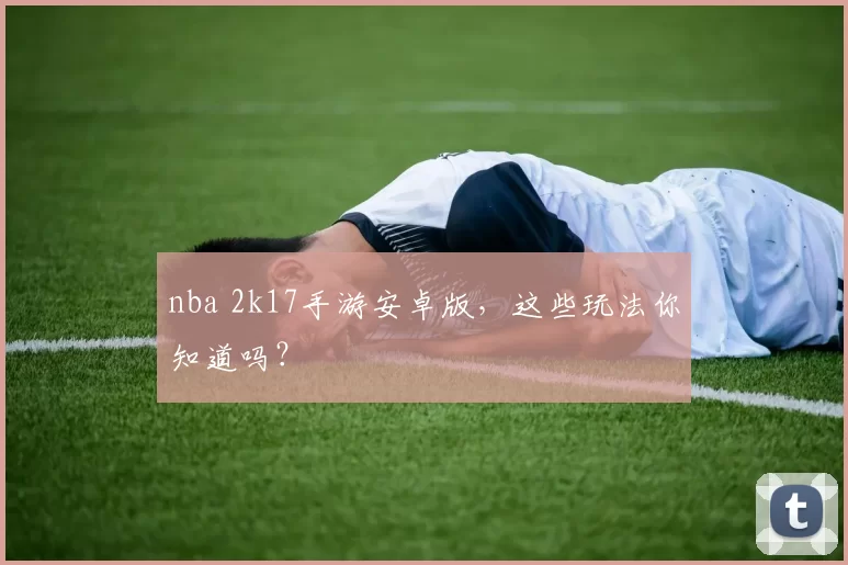 nba 2k17手游安卓版,这些玩法你知道吗?