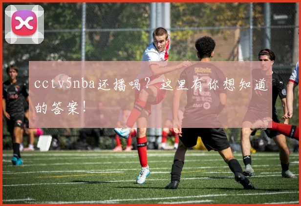 cctv5nba还播吗?这里有你想知道的答案!