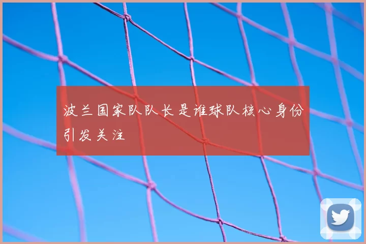 波兰国家队队长是谁球队核心身份引发关注