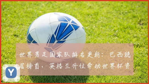 世界男足国家队排名更新:巴西稳居榜首,英格兰升位牵动世界杯资格形势