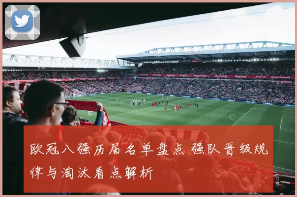 欧冠八强历届名单盘点 强队晋级规律与淘汰看点解析