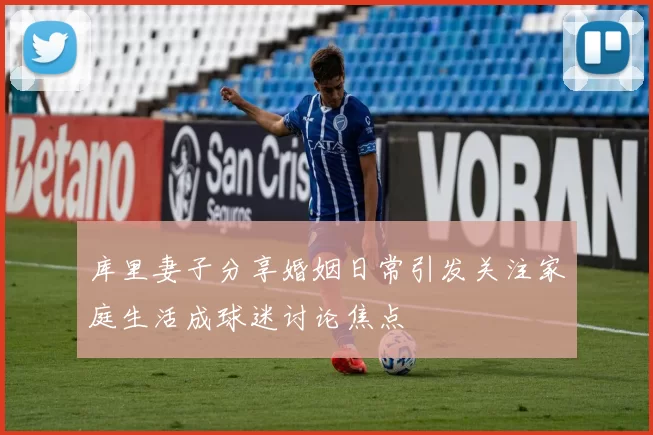 库里妻子分享婚姻日常引发关注家庭生活成球迷讨论焦点