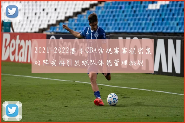 2021-2022赛季CBA常规赛赛程密集对阵安排引发球队体能管理挑战