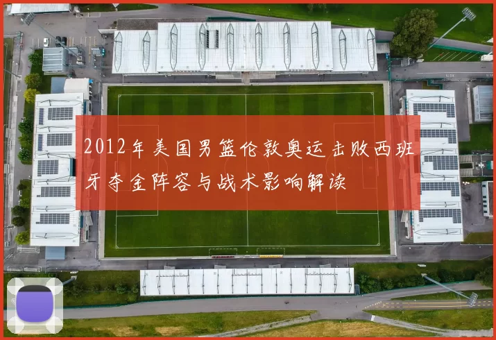 2012年美国男篮伦敦奥运击败西班牙夺金阵容与战术影响解读