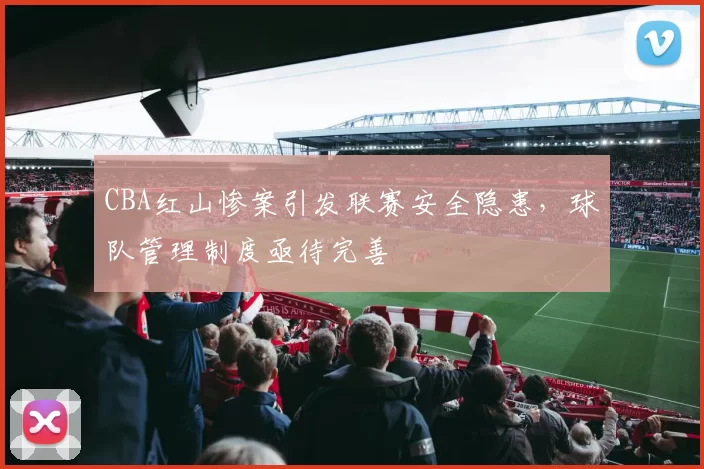 CBA红山惨案引发联赛安全隐患,球队管理制度亟待完善